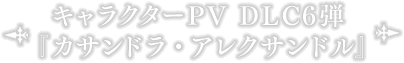 キャラクター紹介PV DLC6弾『カサンドラ・アレクサンドル』