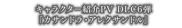 キャラクター紹介PV DLC6弾『カサンドラ・アレクサンドル』
